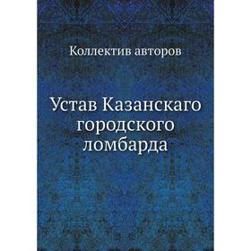 

Устав Казанскаго городского ломбарда. Коллектив авторов