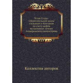 

Устав Ссудо-Сберегательной кассы служащих в Контроле по учету нефти на казенных землях Апшеронского полуострова. Коллектив авторов