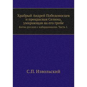 

Храбрый Андрей Победоносцев и прекрасная Селима, умирающая на его гробе. Битва русских с кабардинцами. Часть 1. С. П. Извольский