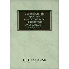 

Освобождение крестьян в царствование императора Александра II. Том 3. Часть 2. Н.П. Семенов