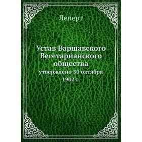 

Устав Варшавского Вегетарианского общества. утверждено 30 октября 1902 г. Леперт