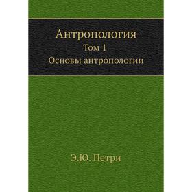 

Антропология, т. 1. Основы антропологии. Э. Ю. Петри