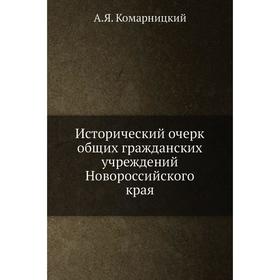 

Исторический очерк общих гражданских учреждений Новороссийского края. А. Я. Комарницкий