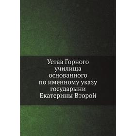 

Устав Горного училища основаннаго по именному указу государыни Екатерины Второй