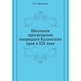 

Школьное просвещение инородцев Казанского края в XIX веке. К. П. Прокопьев