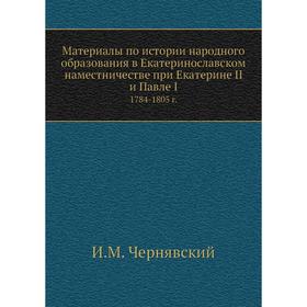 

Материалы по истории народного образования в Екатеринославском наместничестве при Екатерине II и Павле I. 1784-1805 г. И. М. Чернявский