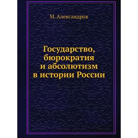 

Государство, бюрократия и абсолютизм в истории России. М. Александров