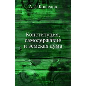 

Конституция, самодержавие и земская дума. А. И. Кошелев