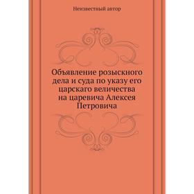 

Объявление розыскного дела и суда по указу его царскаго величества на царевича Алексея Петровича