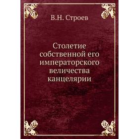 

Столетие собственной его императорского величества канцелярии. В. Н. Строев