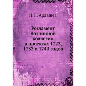 

Регламент Вотчинной коллегии в проектах 1723, 1732 и 1740 годов. Н. Н. Ардашев