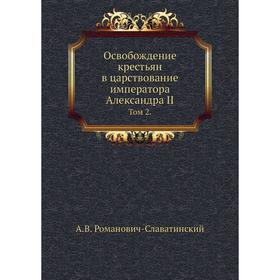 

Освобождение крестьян в царствование императора Александра II. Том 2. А.В. Романович-Славатинский