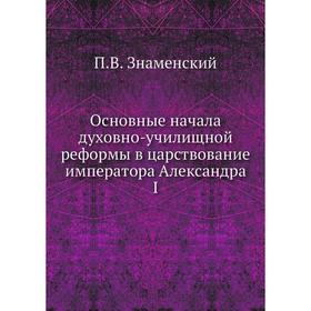 

Основные начала духовно-училищной реформы в царствование императора Александра I. П.В. Знаменский