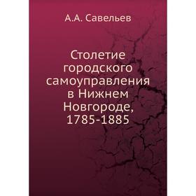 

Столетие городского самоуправления в Нижнем Новгороде, 1785-1885. А. А. Савельев