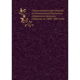 

Систематический сборник постановлений Пермского губернского земского собрания за 1880-1885 годы. К. Я. Пермяков