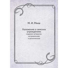 

Положение о земских учреждениях. издание четвертое, исправленное и дополненное. М. И. Мыш