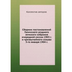 

Сборник постановлений Галичского уездного земского собрания очередной сессии 1903 г. и чрезвычайного созыва 3-го января 1904 г. Коллектив авторов