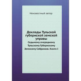

Доклады Тульской губернской земской управы. Седьмому очередному Тульскому Губернскому Земскому Собранию. Книга I