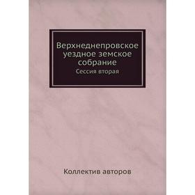 

Верхнеднепровское уездное земское собрание. Сессия вторая. Коллектив авторов