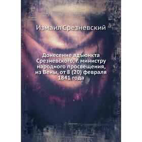 

Донесение адъюнкта Срезневского, г. министру народного просвещения, из Вены, от 8 (20) февраля 1841 года. Измаил Срезневский