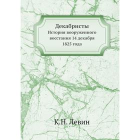 

Декабристы. История вооруженного восстания 14 декабря 1825 года. К. Н. Левин