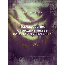 

Исследование о гайдамачестве по актам 1700-1768 г. В. Б. Антонович