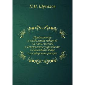 

Предложение о разделении губерней на пять частей и Генеральное учреждение о ежегодном зборе с государства рекрут. П. И. Шувалов