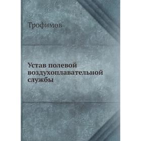 

Устав полевой воздухоплавательной службы. Трофимов
