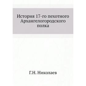 

История 17-го пехотного Архангелогородского полка. Г. Н. Николаев