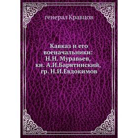 

Кавказ и его военачальники: Н. Н. Муравьев, книги А. И. Барятинский и гр. Н. И. Евдокимов. генерал Кравцов