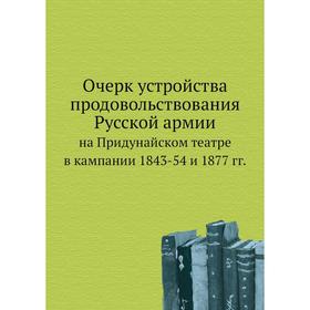 

Очерк устройства продовольствования русской армии на Придунайском театре в кампании 1843-54 и 1877 г. А.А. Поливанов