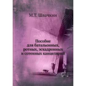 

Пособие для батальонных, ротных, эскадронных и сотенных канцелярий. М. Т. Швачкин