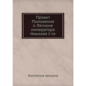 

Проект Положения о Легионе императора Николая I-го. Коллектив авторов