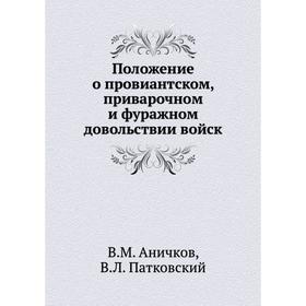 

Положение о провиантском, приварочном и фуражном довольствии войск. В. М. Аничков, В. Л. Патковский