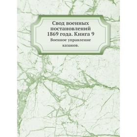 

Свод военных постановлений 1869 года. Книга 9. Военное управление казаков. Коллектив авторов