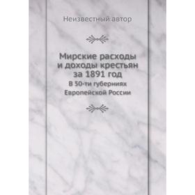 

Мирские расходы и доходы крестьян за 1891 год. В 50-ти губерниях Европейской России