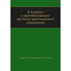 

К вопросу о преобразовании местного крестьянского управления. А. А. Титов
