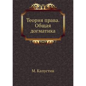 

Теория права. Общая догматика. М. Капустин