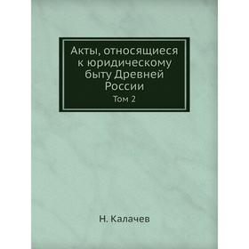 

Акты, относящиеся к юридическому быту Древней России. Том 2. Н. Калачев