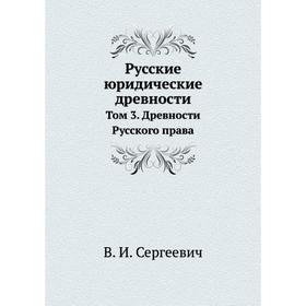 

Русские юридические древности. Том 3. Древности Русского права. В. И. Сергеевич