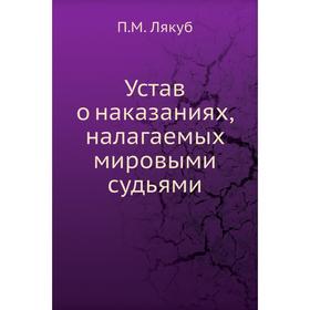 

Устав о наказаниях, налагаемых мировыми судьями. П. М. Лякуб