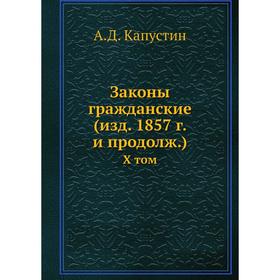 

Законы гражданские (издание1857 г. и продолж). X том. А. Д. Капустин