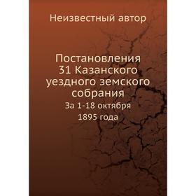 

Постановления 31 Казанского уездного земского собрания. За 1-18 октября 1895 года