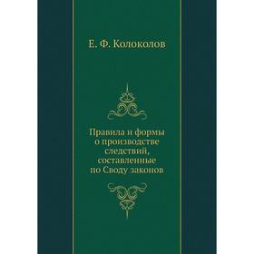 

Правила и формы о производстве следствий, составленные по Своду законов. Е. Ф. Колоколов