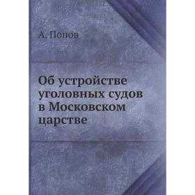 

Об устройстве уголовных судов в Московском царстве. А. Попов