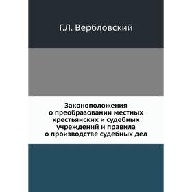 

Законоположения о преобразовании местных крестьянских и судебных учреждений и правила о производстве судебных дел. Г. Л. Вербловский
