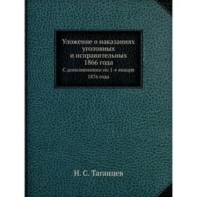 

Уложение о наказаниях уголовных и исправительных 1866 года. С дополнениями по 1-е января 1876 года. Н. С. Таганцев