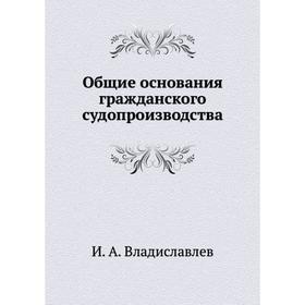 

Общие основания гражданского судопроизводства. И.А. Владиславлев