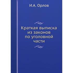 

Краткая выписка из законов по уголовной части. И. А. Орлов