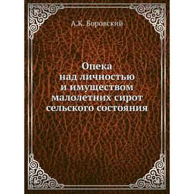 

Опека над личностью и имуществом малолетних сирот сельского состояния. А.К. Боровский